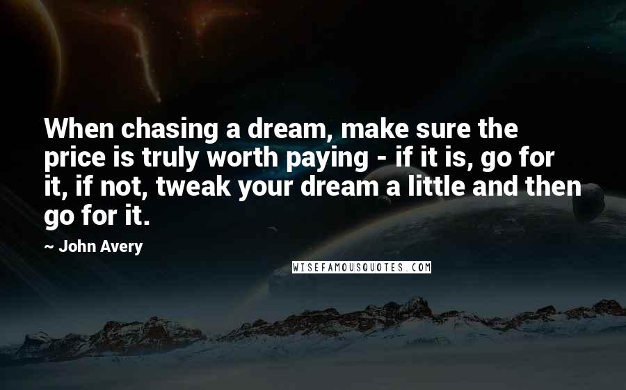 John Avery Quotes: When chasing a dream, make sure the price is truly worth paying - if it is, go for it, if not, tweak your dream a little and then go for it.