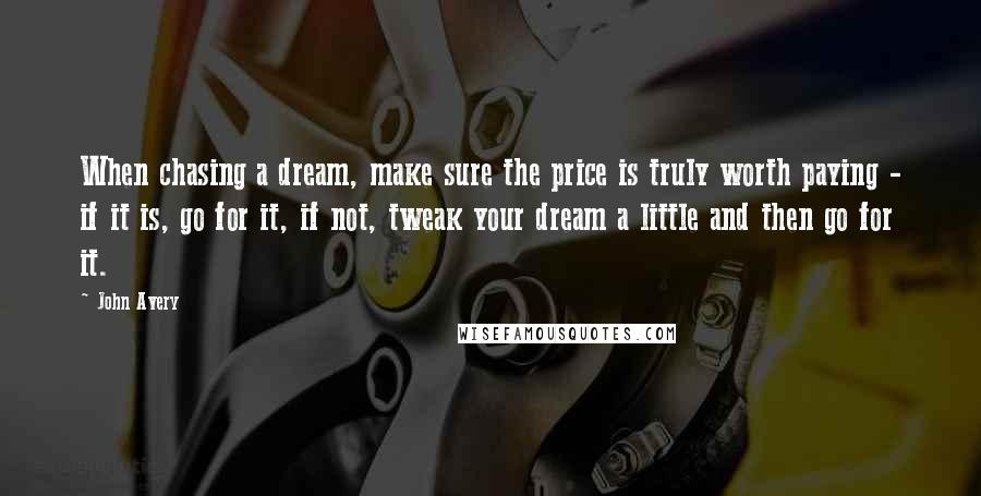 John Avery Quotes: When chasing a dream, make sure the price is truly worth paying - if it is, go for it, if not, tweak your dream a little and then go for it.