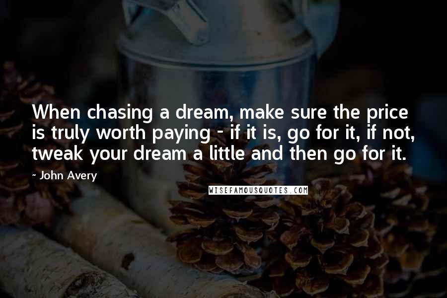 John Avery Quotes: When chasing a dream, make sure the price is truly worth paying - if it is, go for it, if not, tweak your dream a little and then go for it.