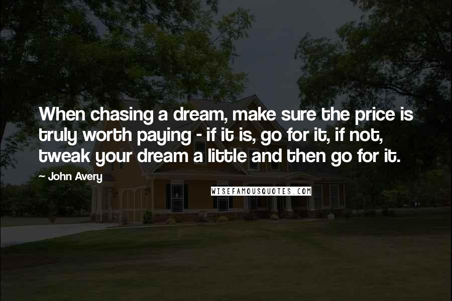 John Avery Quotes: When chasing a dream, make sure the price is truly worth paying - if it is, go for it, if not, tweak your dream a little and then go for it.