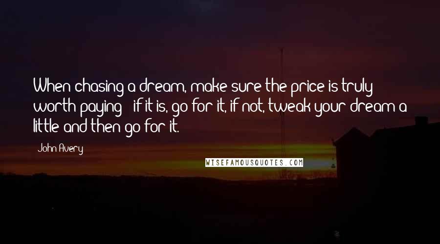 John Avery Quotes: When chasing a dream, make sure the price is truly worth paying - if it is, go for it, if not, tweak your dream a little and then go for it.