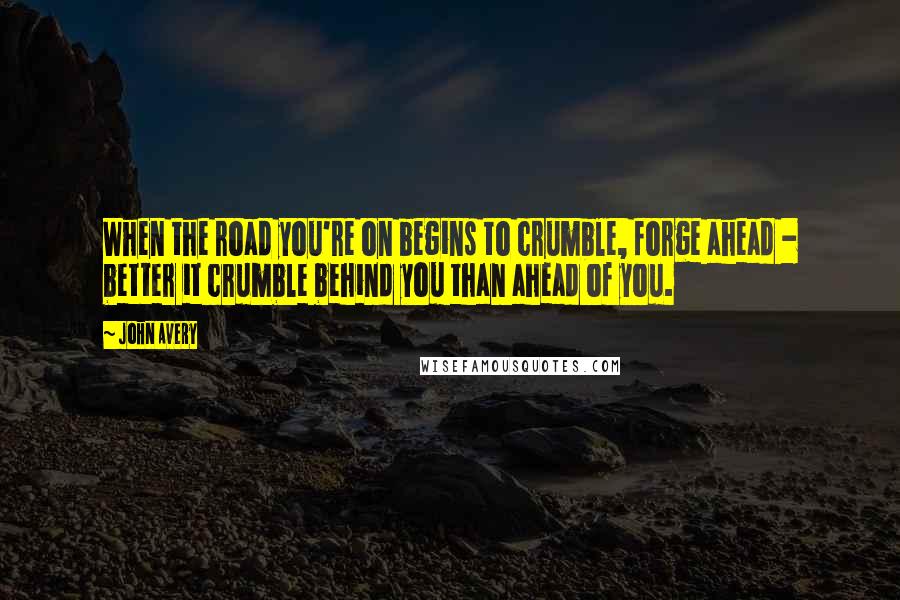 John Avery Quotes: When the road you're on begins to crumble, forge ahead - better it crumble behind you than ahead of you.