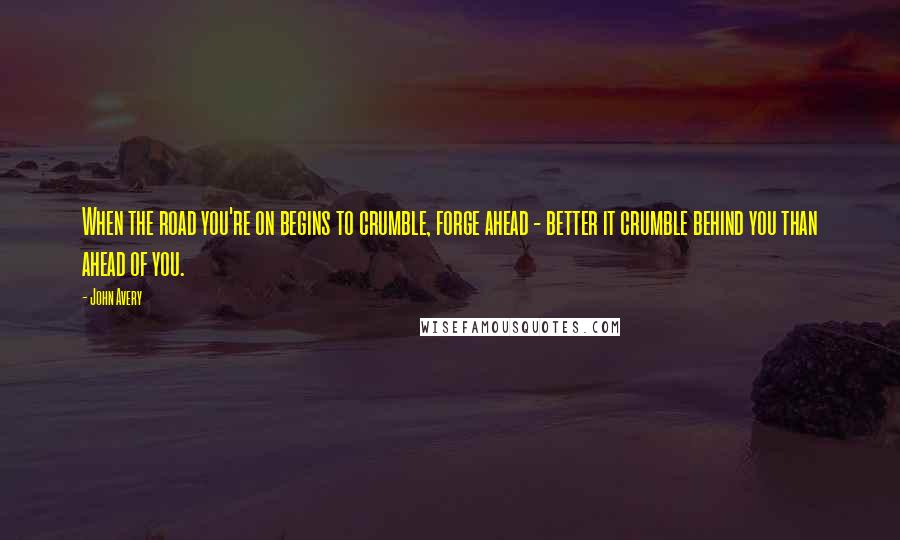 John Avery Quotes: When the road you're on begins to crumble, forge ahead - better it crumble behind you than ahead of you.