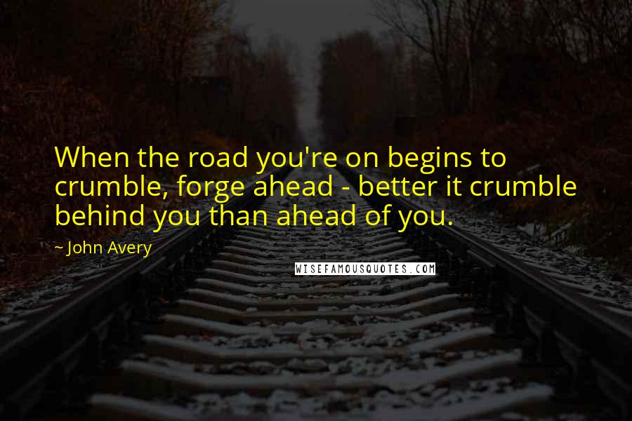 John Avery Quotes: When the road you're on begins to crumble, forge ahead - better it crumble behind you than ahead of you.