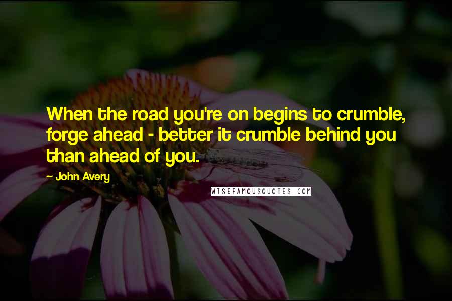 John Avery Quotes: When the road you're on begins to crumble, forge ahead - better it crumble behind you than ahead of you.