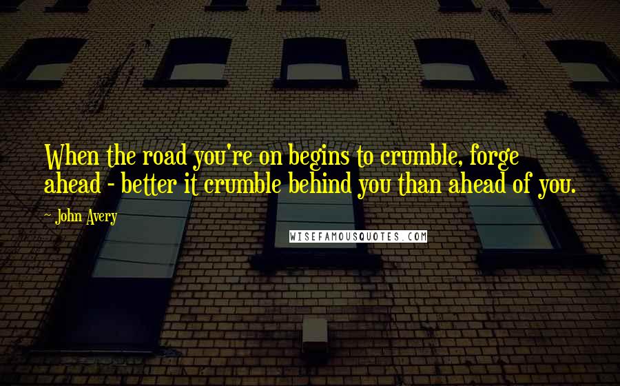 John Avery Quotes: When the road you're on begins to crumble, forge ahead - better it crumble behind you than ahead of you.