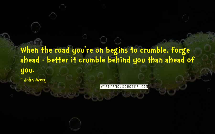 John Avery Quotes: When the road you're on begins to crumble, forge ahead - better it crumble behind you than ahead of you.