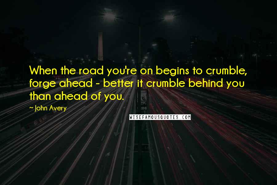 John Avery Quotes: When the road you're on begins to crumble, forge ahead - better it crumble behind you than ahead of you.