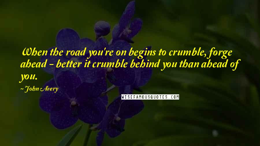 John Avery Quotes: When the road you're on begins to crumble, forge ahead - better it crumble behind you than ahead of you.