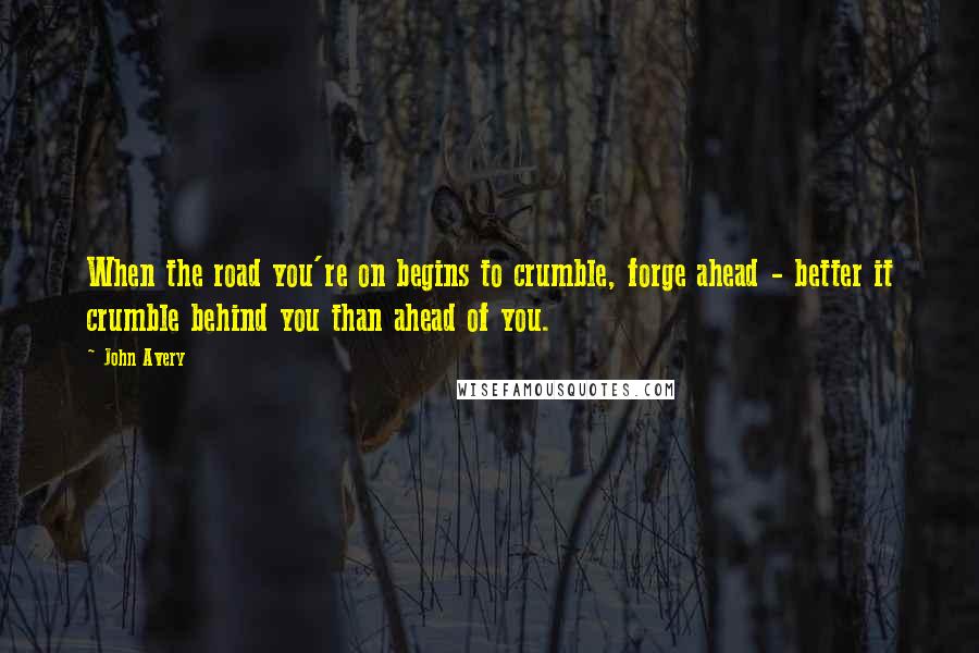 John Avery Quotes: When the road you're on begins to crumble, forge ahead - better it crumble behind you than ahead of you.