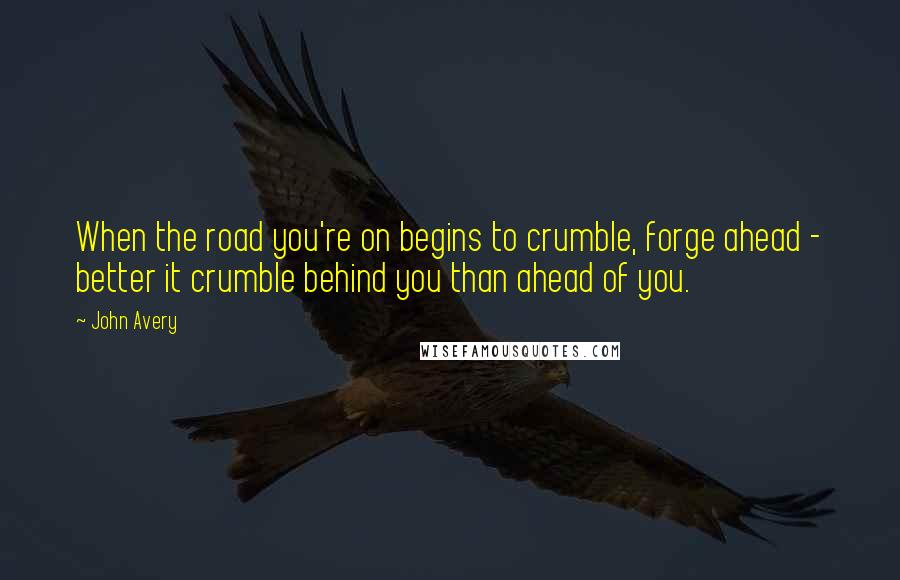 John Avery Quotes: When the road you're on begins to crumble, forge ahead - better it crumble behind you than ahead of you.