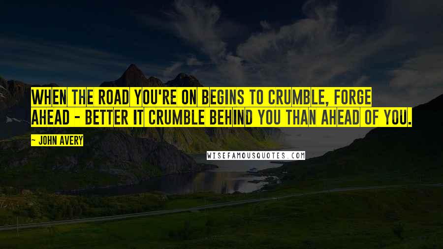John Avery Quotes: When the road you're on begins to crumble, forge ahead - better it crumble behind you than ahead of you.