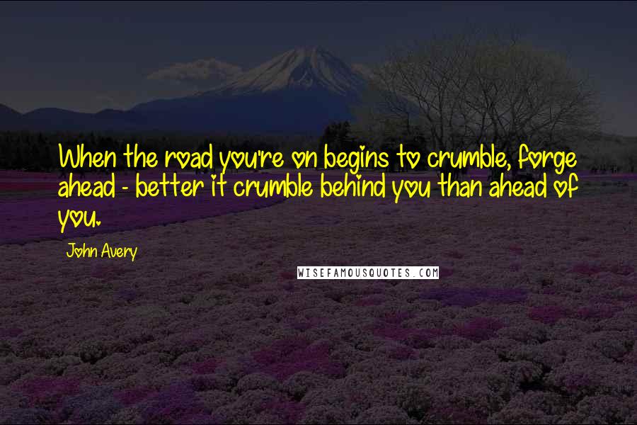 John Avery Quotes: When the road you're on begins to crumble, forge ahead - better it crumble behind you than ahead of you.