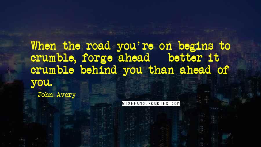 John Avery Quotes: When the road you're on begins to crumble, forge ahead - better it crumble behind you than ahead of you.