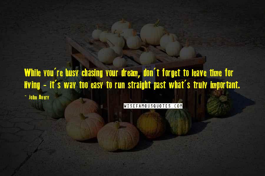 John Avery Quotes: While you're busy chasing your dream, don't forget to leave time for living - it's way too easy to run straight past what's truly important.