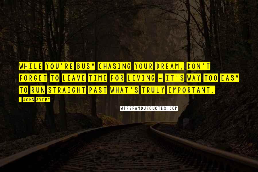 John Avery Quotes: While you're busy chasing your dream, don't forget to leave time for living - it's way too easy to run straight past what's truly important.