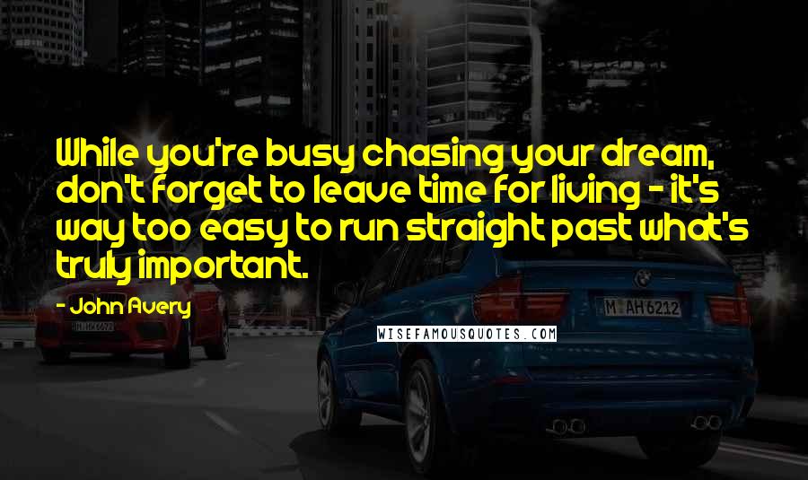 John Avery Quotes: While you're busy chasing your dream, don't forget to leave time for living - it's way too easy to run straight past what's truly important.