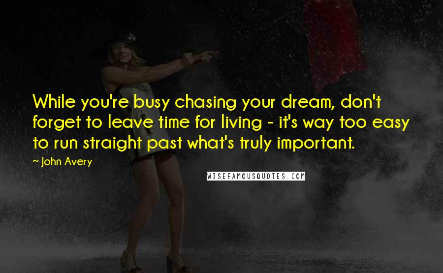 John Avery Quotes: While you're busy chasing your dream, don't forget to leave time for living - it's way too easy to run straight past what's truly important.