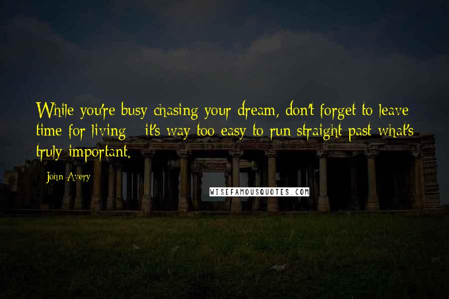 John Avery Quotes: While you're busy chasing your dream, don't forget to leave time for living - it's way too easy to run straight past what's truly important.