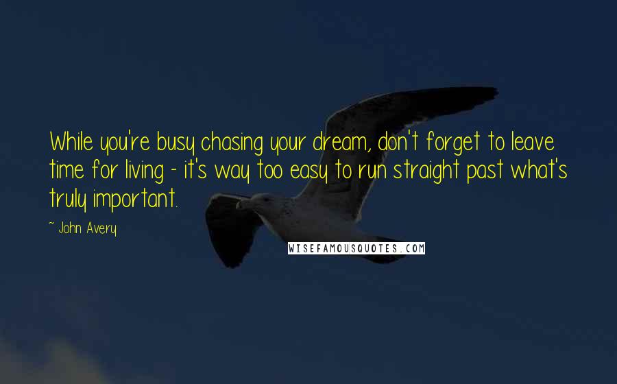 John Avery Quotes: While you're busy chasing your dream, don't forget to leave time for living - it's way too easy to run straight past what's truly important.