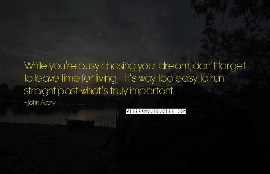 John Avery Quotes: While you're busy chasing your dream, don't forget to leave time for living - it's way too easy to run straight past what's truly important.