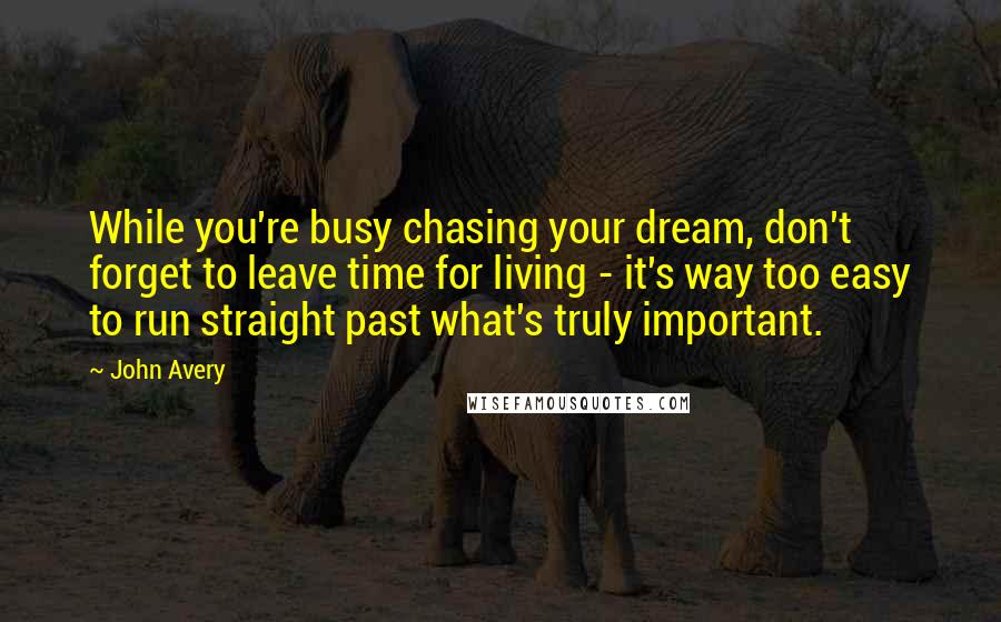 John Avery Quotes: While you're busy chasing your dream, don't forget to leave time for living - it's way too easy to run straight past what's truly important.