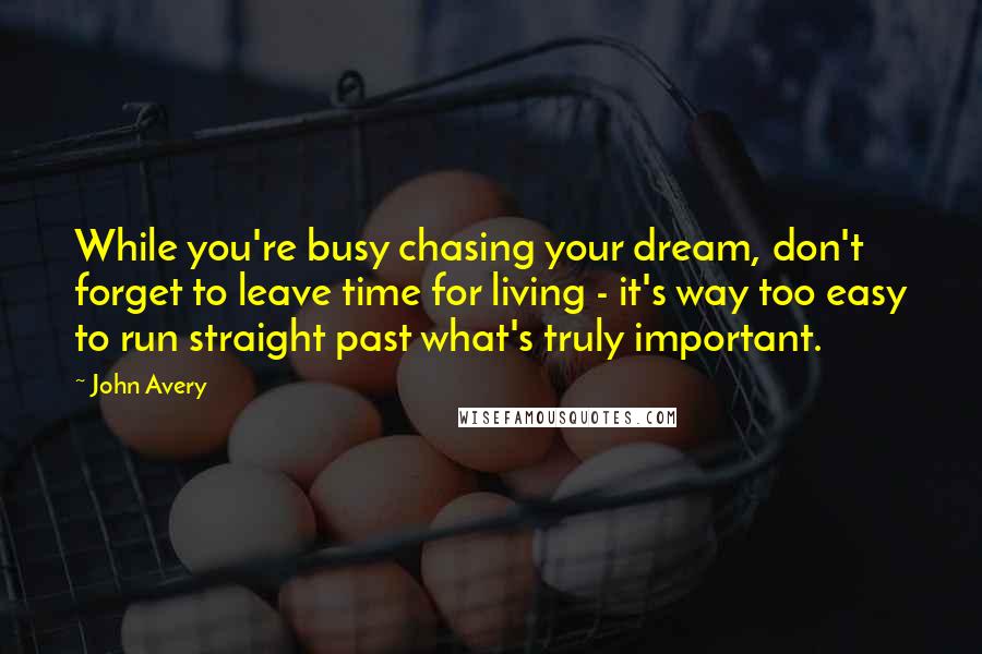 John Avery Quotes: While you're busy chasing your dream, don't forget to leave time for living - it's way too easy to run straight past what's truly important.