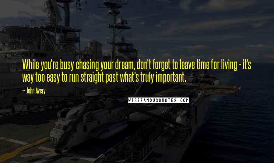 John Avery Quotes: While you're busy chasing your dream, don't forget to leave time for living - it's way too easy to run straight past what's truly important.