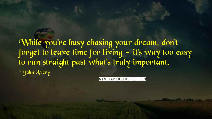 John Avery Quotes: While you're busy chasing your dream, don't forget to leave time for living - it's way too easy to run straight past what's truly important.