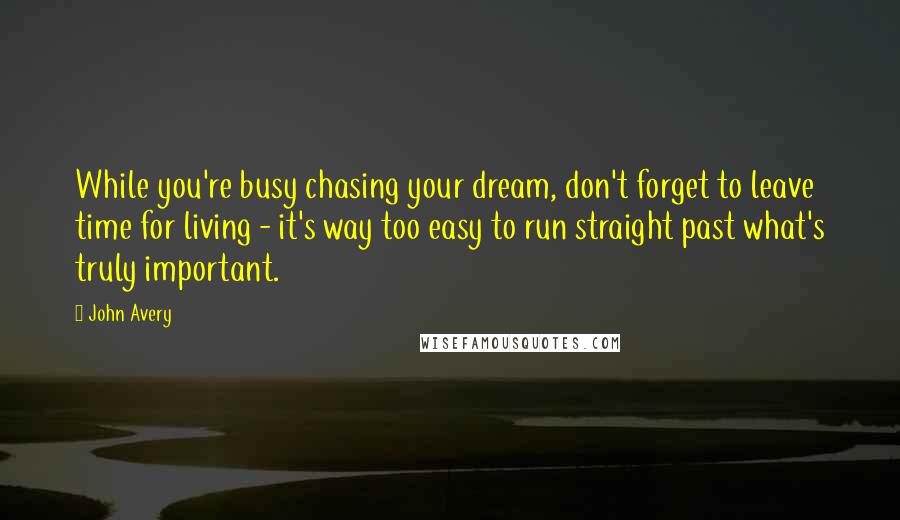 John Avery Quotes: While you're busy chasing your dream, don't forget to leave time for living - it's way too easy to run straight past what's truly important.