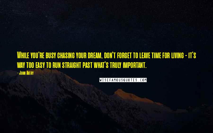 John Avery Quotes: While you're busy chasing your dream, don't forget to leave time for living - it's way too easy to run straight past what's truly important.