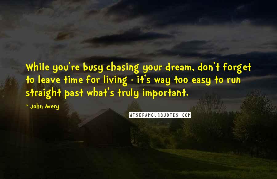 John Avery Quotes: While you're busy chasing your dream, don't forget to leave time for living - it's way too easy to run straight past what's truly important.