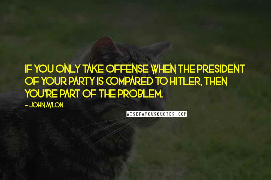 John Avlon Quotes: If you only take offense when the president of your party is compared to Hitler, then you're part of the problem.