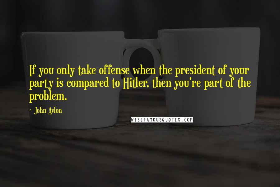 John Avlon Quotes: If you only take offense when the president of your party is compared to Hitler, then you're part of the problem.