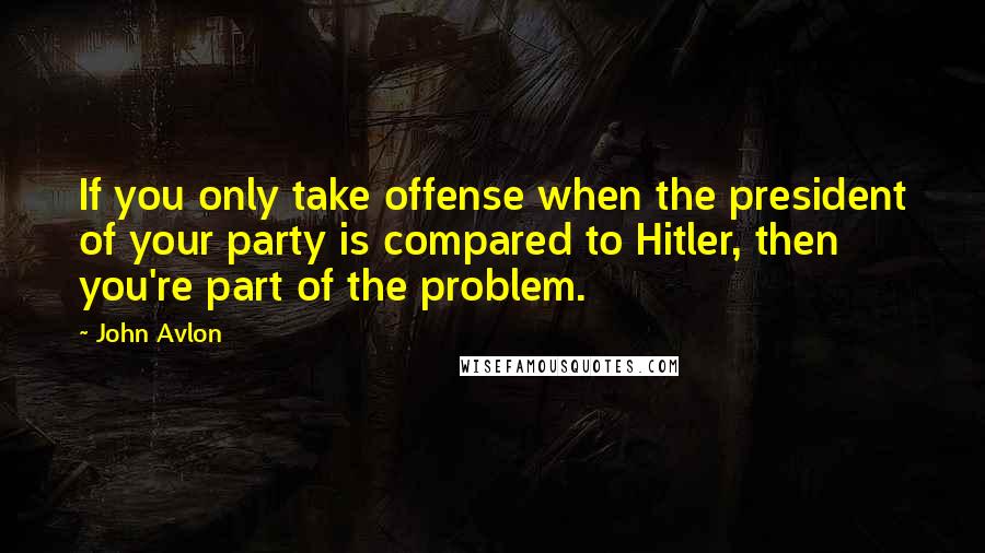 John Avlon Quotes: If you only take offense when the president of your party is compared to Hitler, then you're part of the problem.