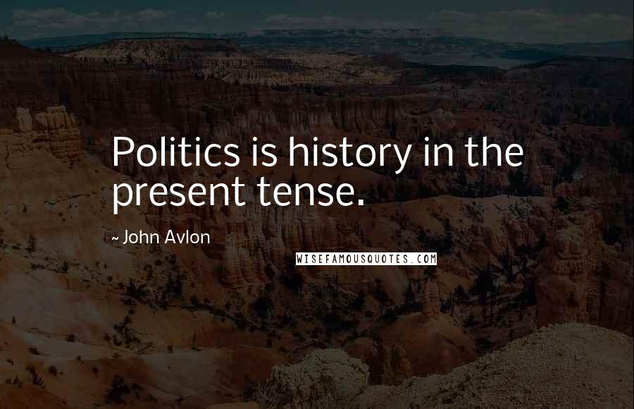 John Avlon Quotes: Politics is history in the present tense.