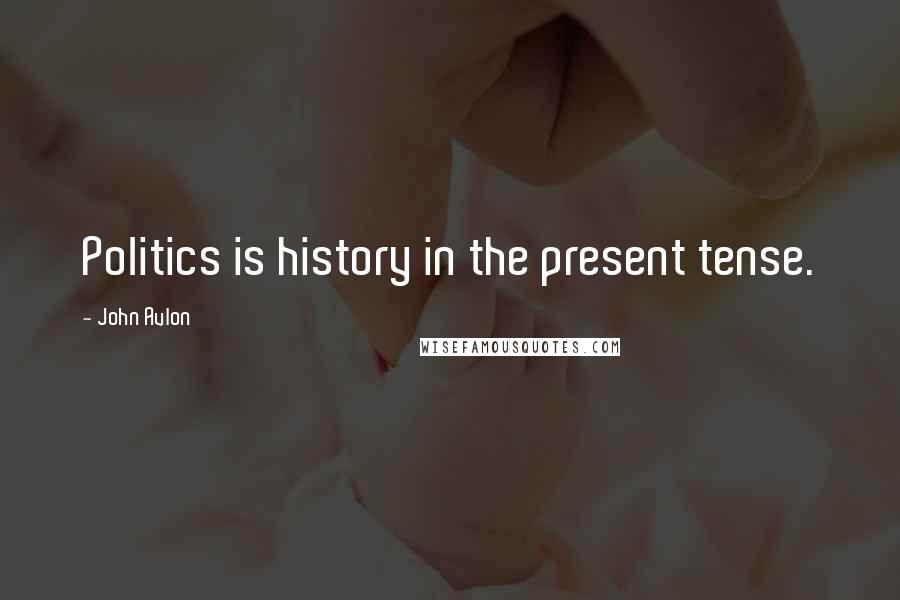 John Avlon Quotes: Politics is history in the present tense.