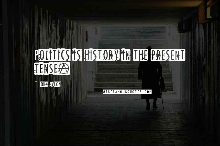 John Avlon Quotes: Politics is history in the present tense.