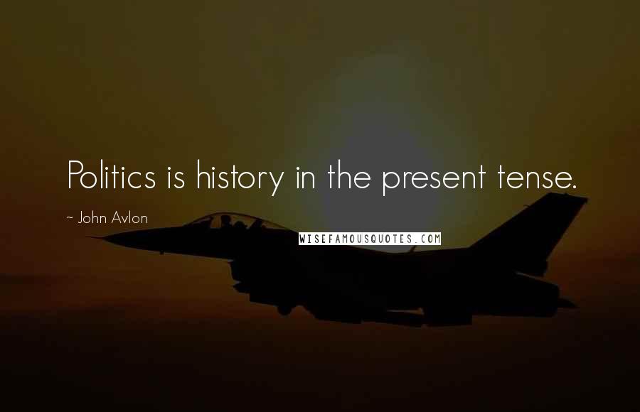 John Avlon Quotes: Politics is history in the present tense.