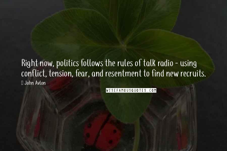 John Avlon Quotes: Right now, politics follows the rules of talk radio - using conflict, tension, fear, and resentment to find new recruits.