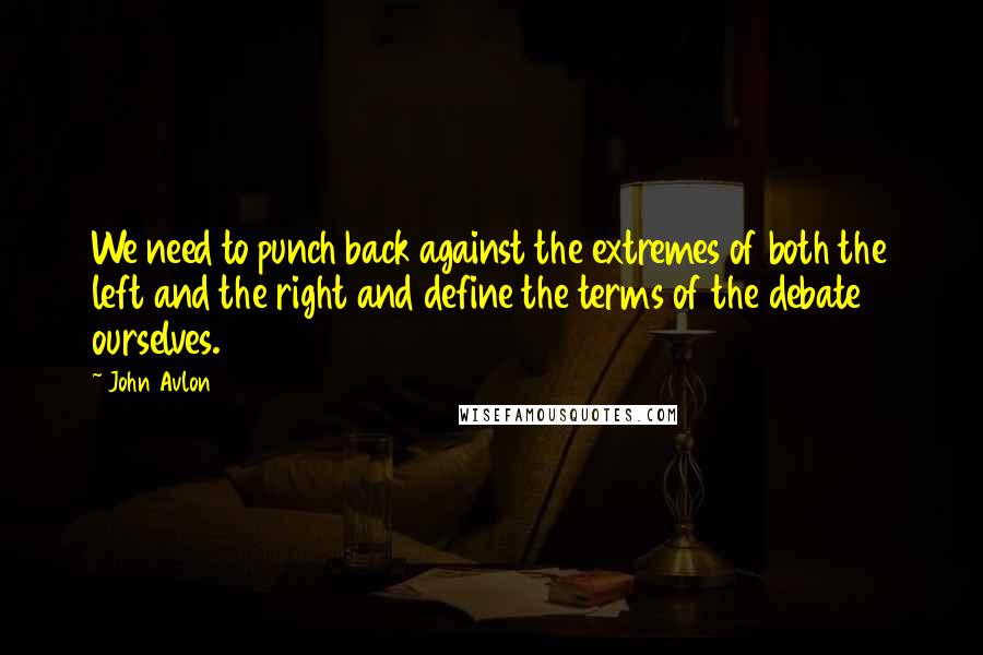 John Avlon Quotes: We need to punch back against the extremes of both the left and the right and define the terms of the debate ourselves.