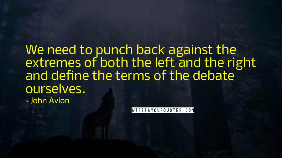 John Avlon Quotes: We need to punch back against the extremes of both the left and the right and define the terms of the debate ourselves.