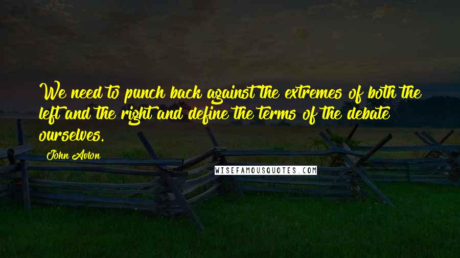 John Avlon Quotes: We need to punch back against the extremes of both the left and the right and define the terms of the debate ourselves.