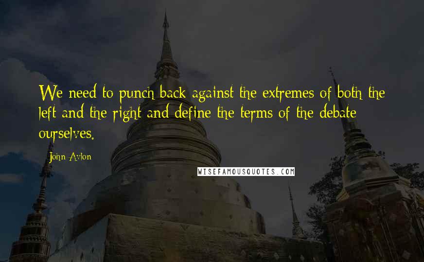 John Avlon Quotes: We need to punch back against the extremes of both the left and the right and define the terms of the debate ourselves.