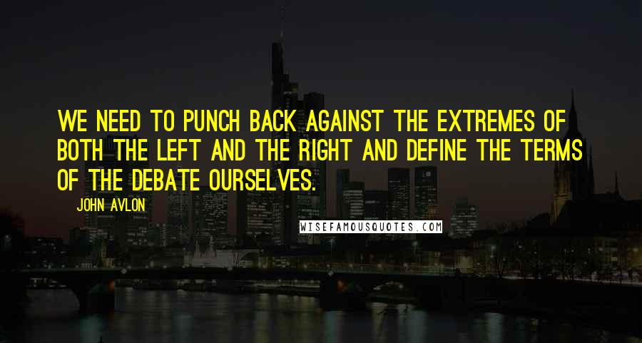 John Avlon Quotes: We need to punch back against the extremes of both the left and the right and define the terms of the debate ourselves.