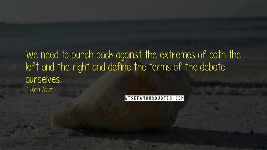 John Avlon Quotes: We need to punch back against the extremes of both the left and the right and define the terms of the debate ourselves.