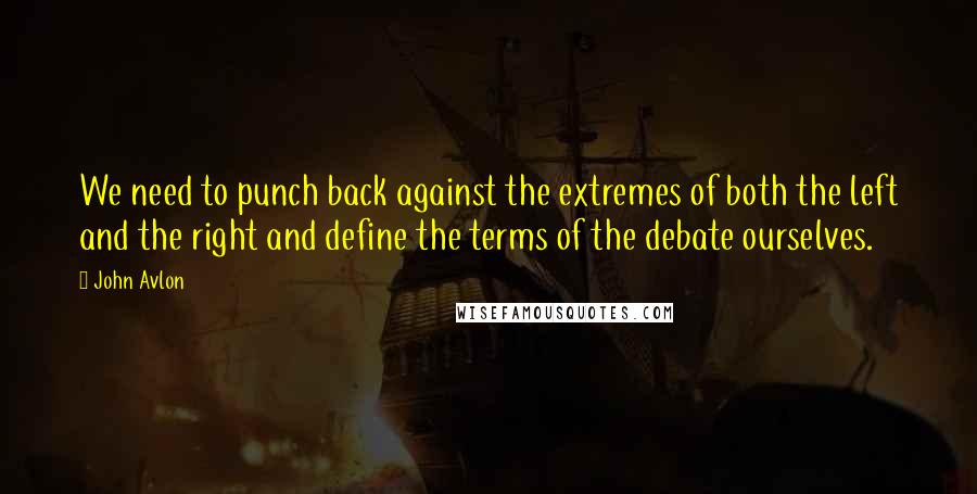 John Avlon Quotes: We need to punch back against the extremes of both the left and the right and define the terms of the debate ourselves.