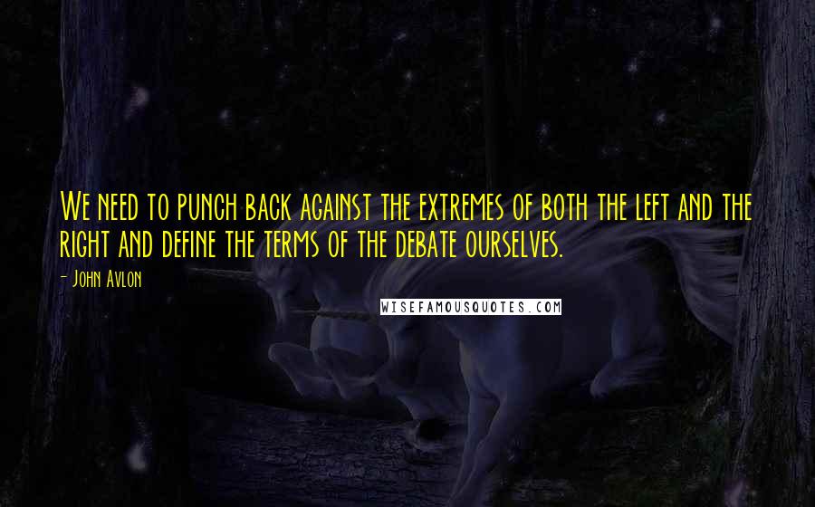 John Avlon Quotes: We need to punch back against the extremes of both the left and the right and define the terms of the debate ourselves.