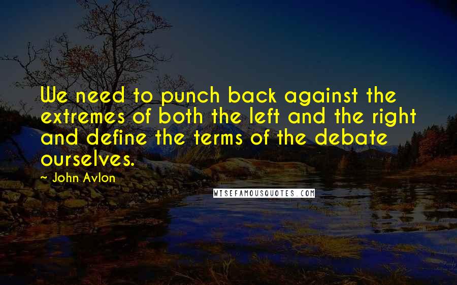 John Avlon Quotes: We need to punch back against the extremes of both the left and the right and define the terms of the debate ourselves.