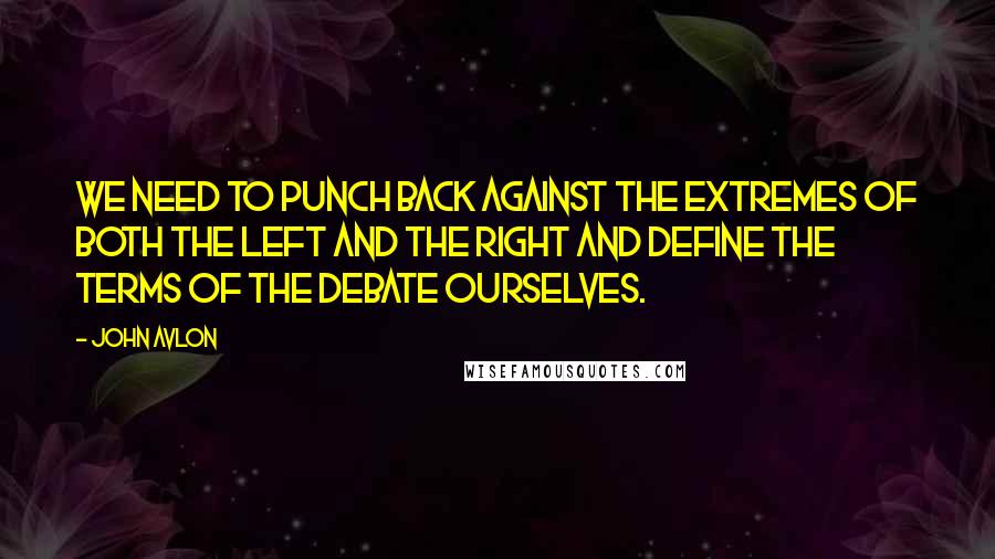 John Avlon Quotes: We need to punch back against the extremes of both the left and the right and define the terms of the debate ourselves.